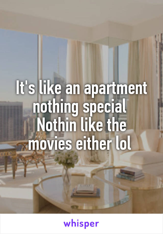 It's like an apartment nothing special 
Nothin like the movies either lol 