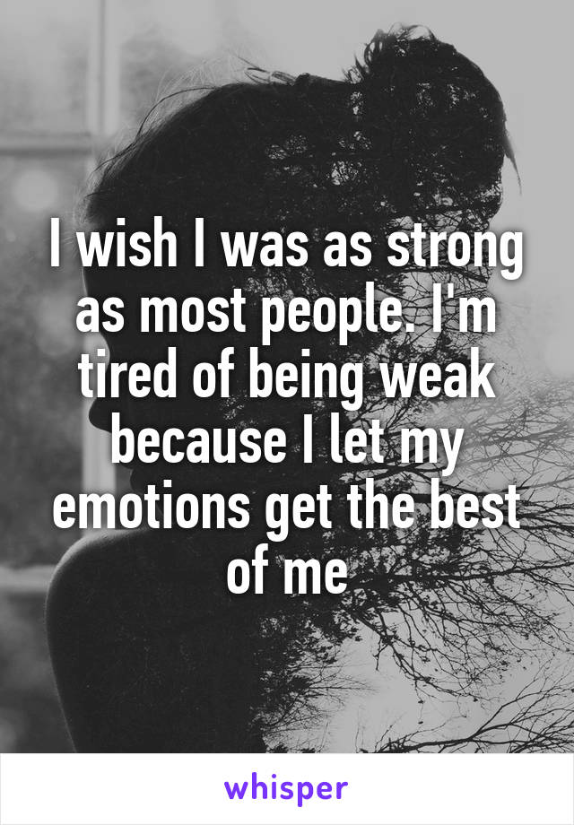 I wish I was as strong as most people. I'm tired of being weak because I let my emotions get the best of me