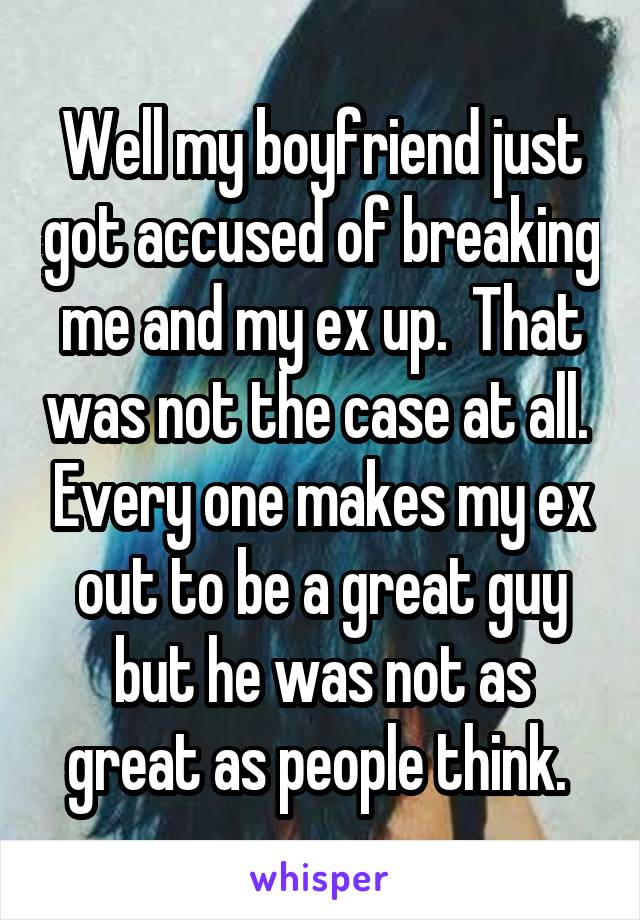 Well my boyfriend just got accused of breaking me and my ex up.  That was not the case at all.  Every one makes my ex out to be a great guy but he was not as great as people think. 