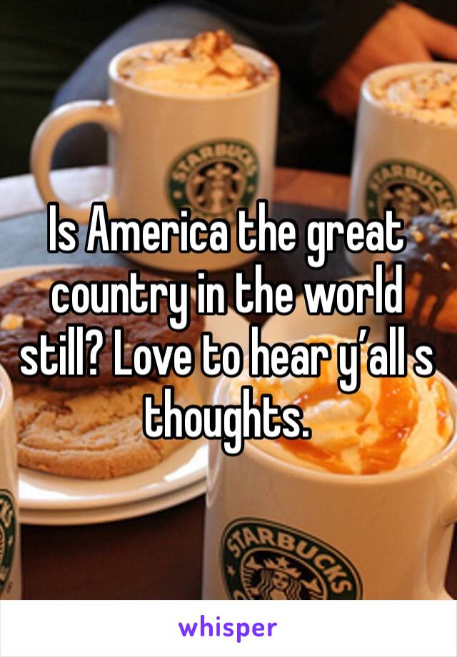 Is America the great country in the world still? Love to hear y’all s thoughts.