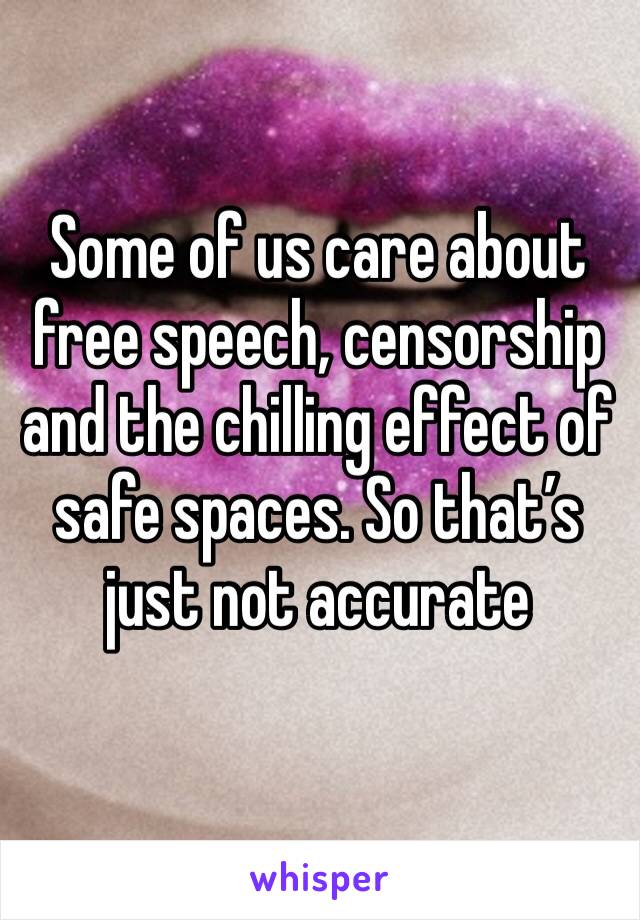 Some of us care about free speech, censorship and the chilling effect of safe spaces. So that’s just not accurate 