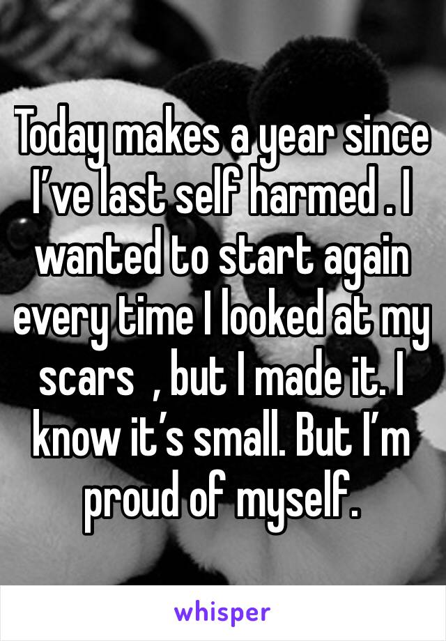 Today makes a year since I’ve last self harmed . I wanted to start again every time I looked at my scars  , but I made it. I know it’s small. But I’m proud of myself.