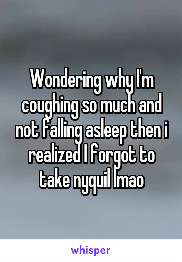Wondering why I'm coughing so much and not falling asleep then i realized I forgot to take nyquil lmao