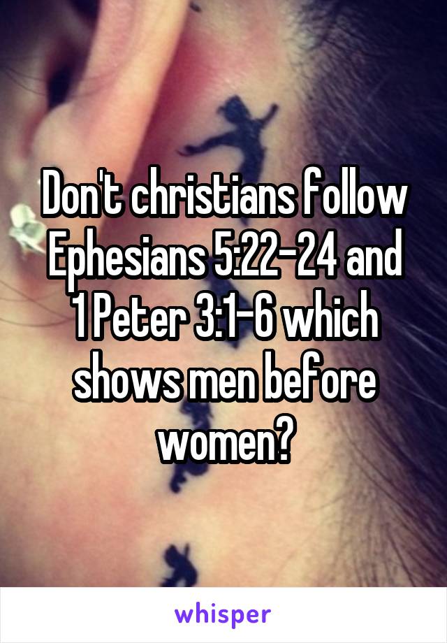 Don't christians follow
Ephesians 5:22-24 and
1 Peter 3:1-6 which shows men before women?