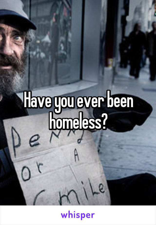 Have you ever been homeless?