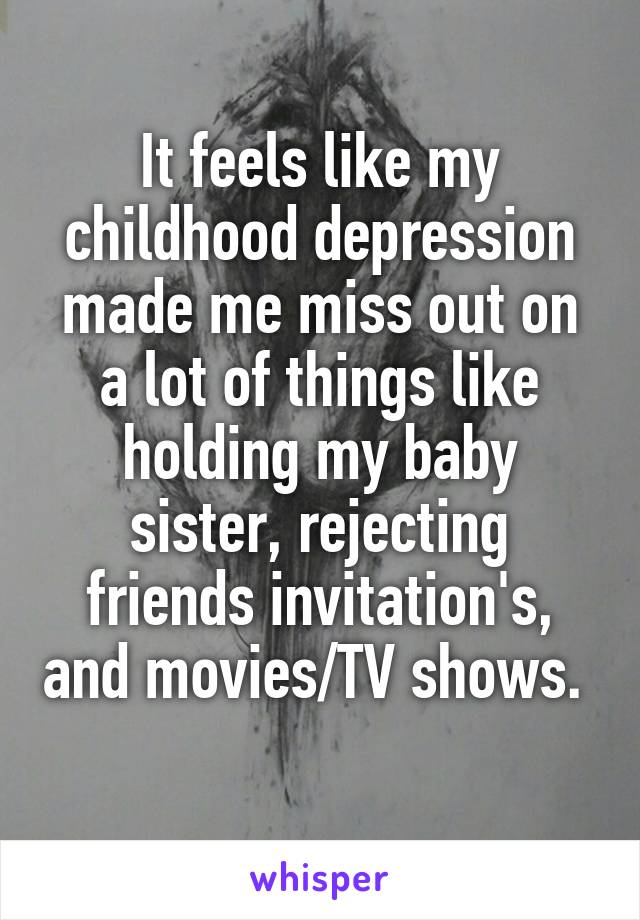 It feels like my childhood depression made me miss out on a lot of things like holding my baby sister, rejecting friends invitation's, and movies/TV shows.  