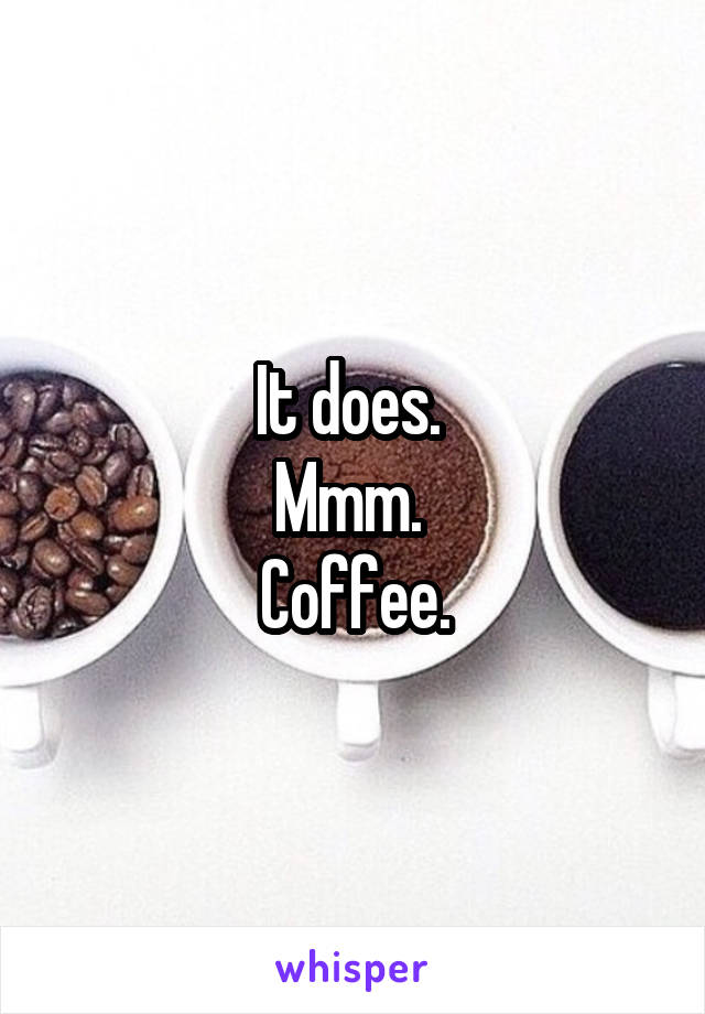It does. 
Mmm. 
Coffee.