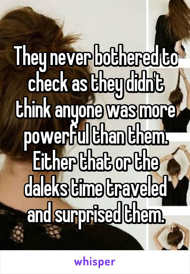 They never bothered to check as they didn't think anyone was more powerful than them. Either that or the daleks time traveled and surprised them.