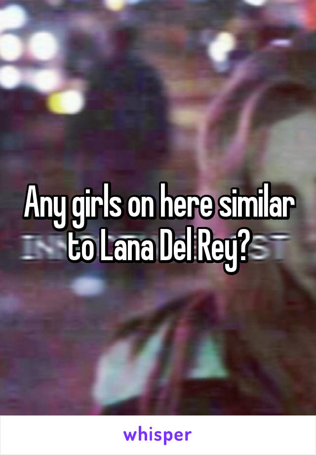 Any girls on here similar to Lana Del Rey?