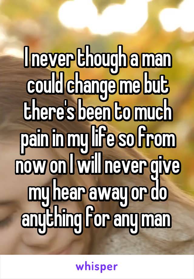 I never though a man could change me but there's been to much pain in my life so from now on I will never give my hear away or do anything for any man 