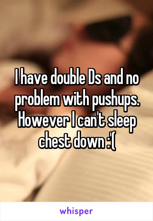 I have double Ds and no problem with pushups. However I can't sleep chest down :'(