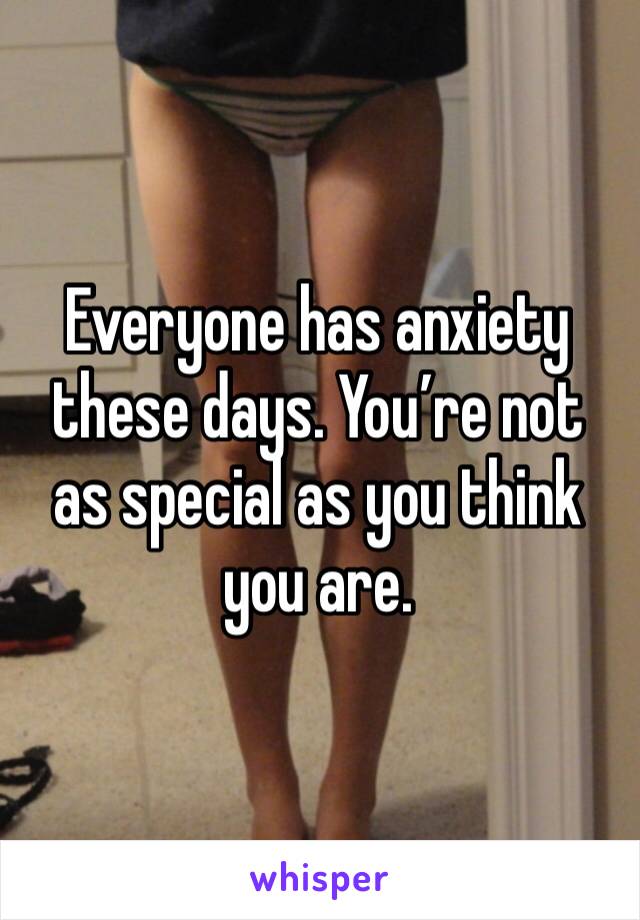 Everyone has anxiety these days. You’re not as special as you think you are.