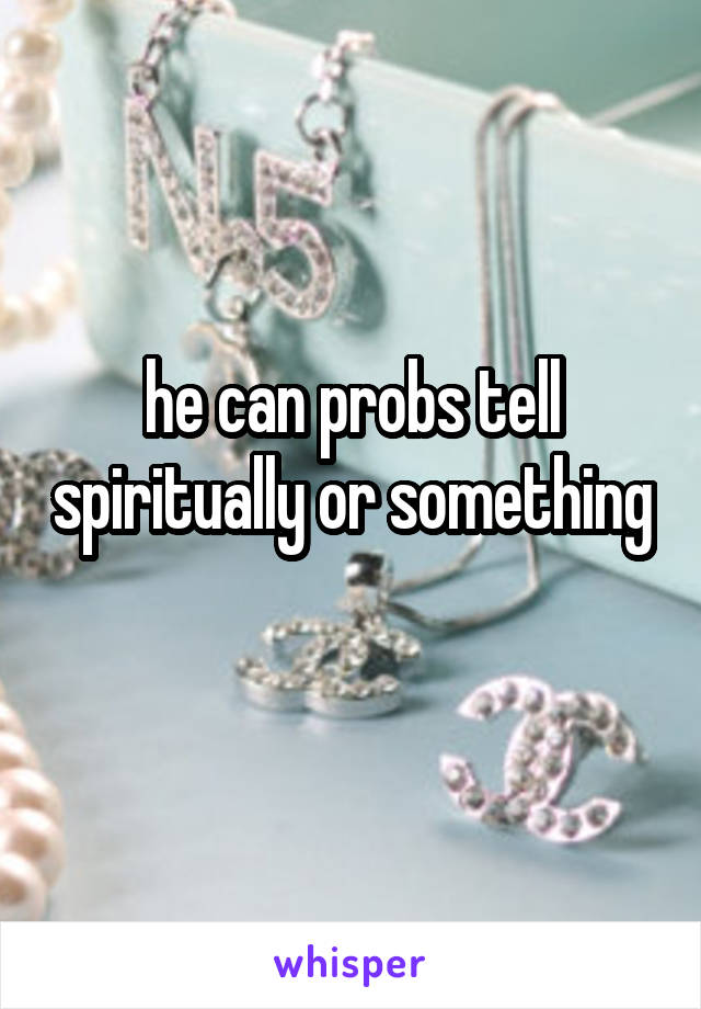 he can probs tell spiritually or something 