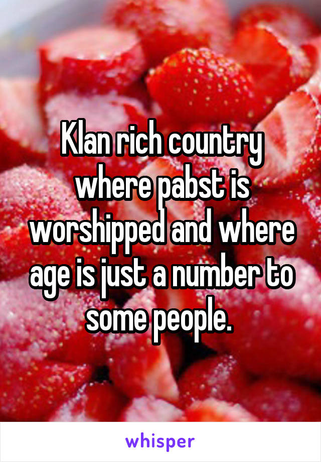 Klan rich country where pabst is worshipped and where age is just a number to some people. 