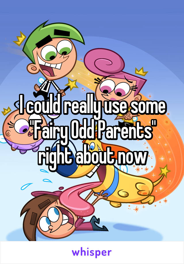 I could really use some "Fairy Odd Parents" right about now