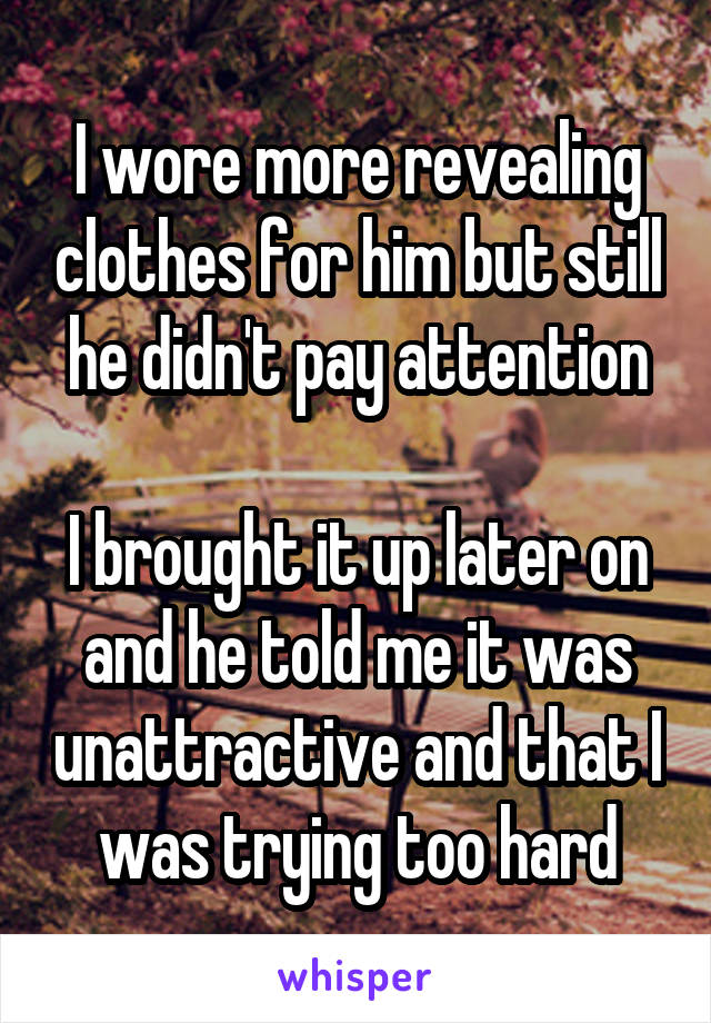 I wore more revealing clothes for him but still he didn't pay attention

I brought it up later on and he told me it was unattractive and that I was trying too hard