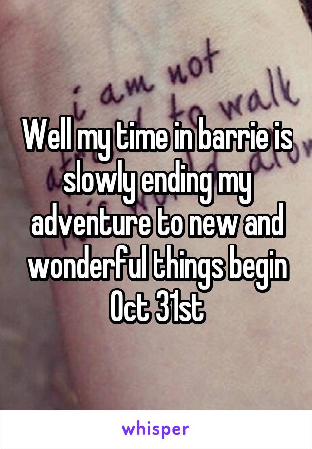 Well my time in barrie is slowly ending my adventure to new and wonderful things begin Oct 31st