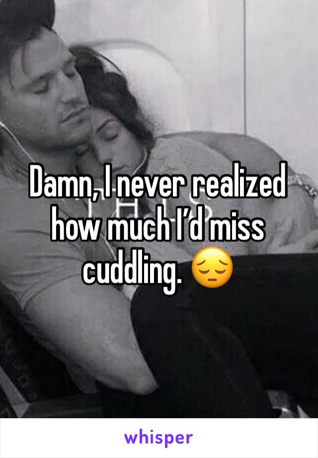 Damn, I never realized how much I’d miss cuddling. 😔