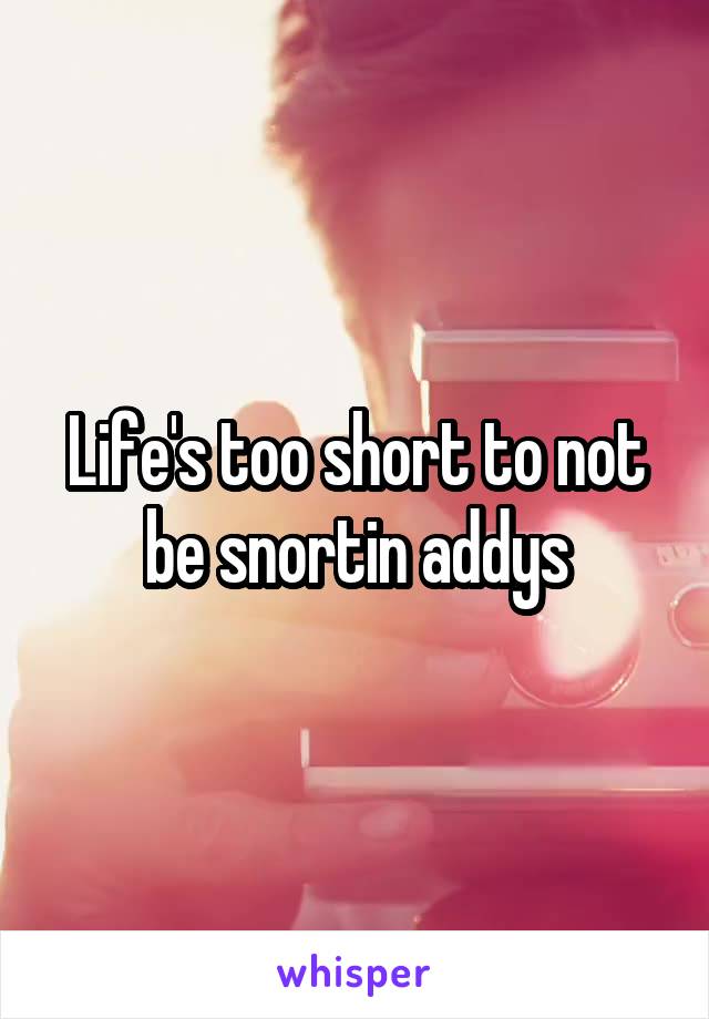 Life's too short to not be snortin addys