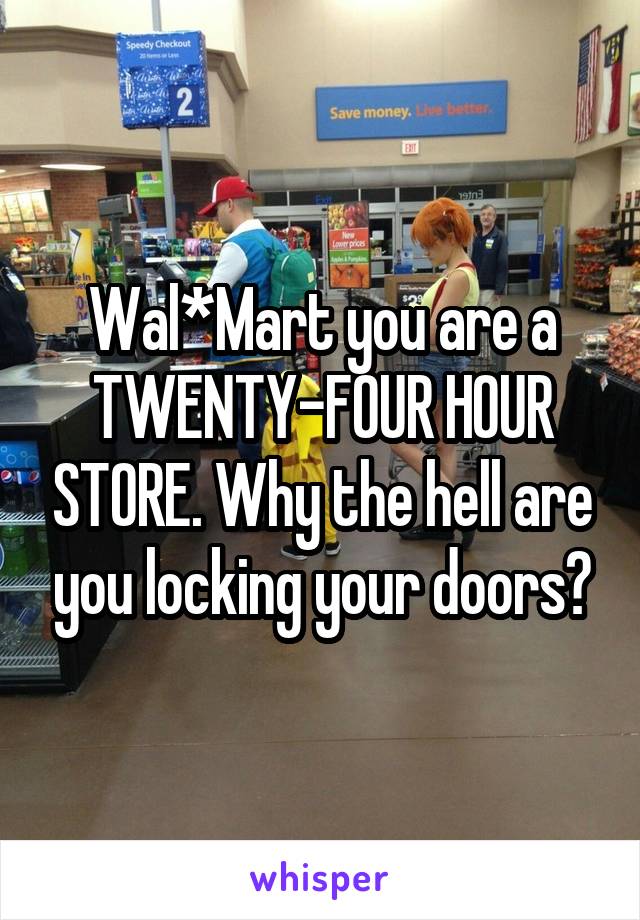 Wal*Mart you are a TWENTY-FOUR HOUR STORE. Why the hell are you locking your doors?