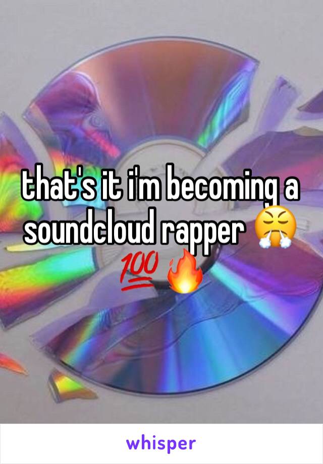that's it i'm becoming a soundcloud rapper 😤💯🔥