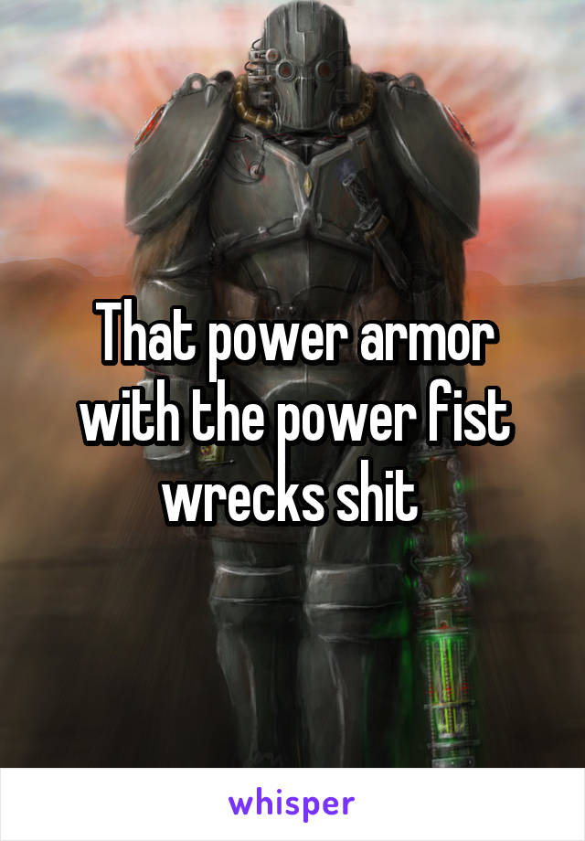 That power armor with the power fist wrecks shit 