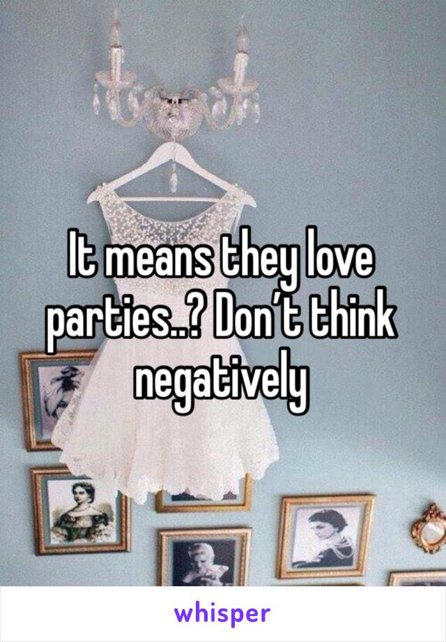 It means they love parties..? Don’t think negatively 