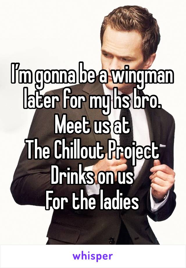 I’m gonna be a wingman later for my hs bro.
Meet us at
The Chillout Project
Drinks on us
For the ladies
