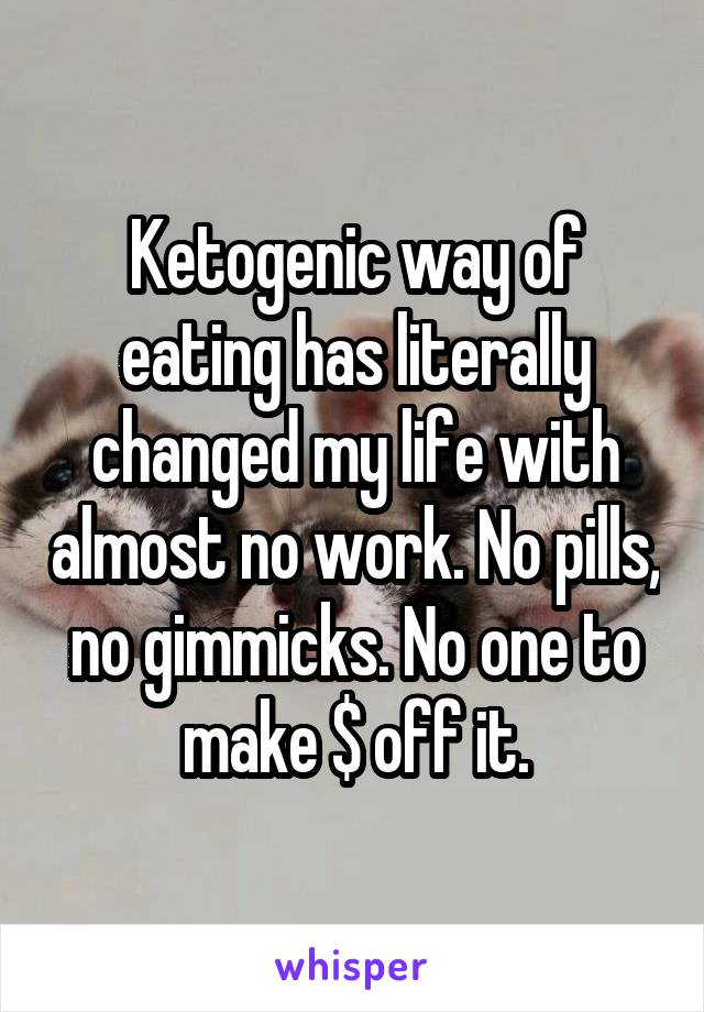 Ketogenic way of eating has literally changed my life with almost no work. No pills, no gimmicks. No one to make $ off it.