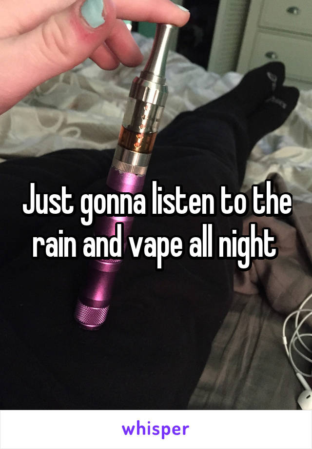 Just gonna listen to the rain and vape all night 