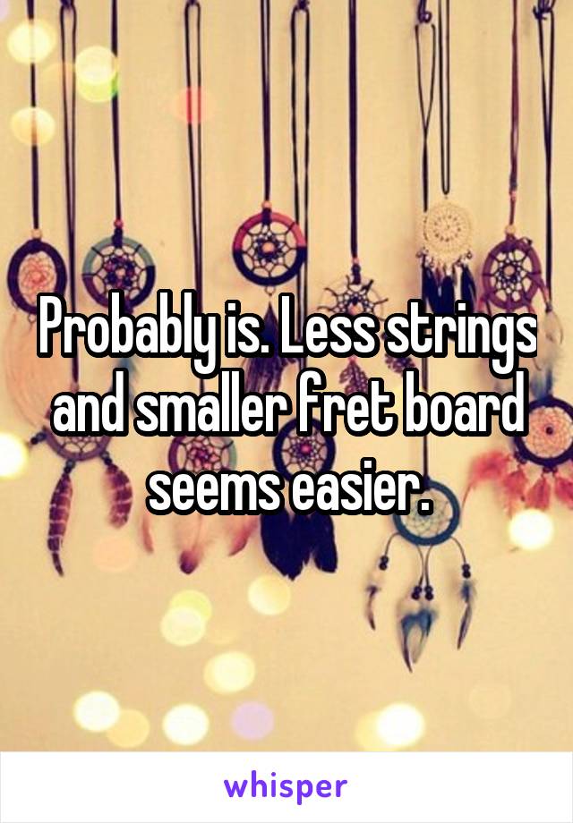 Probably is. Less strings and smaller fret board seems easier.