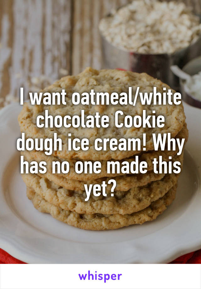 I want oatmeal/white chocolate Cookie dough ice cream! Why has no one made this yet?