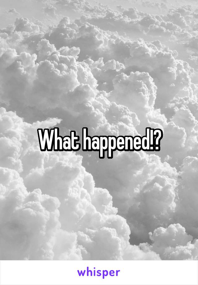 What happened!?