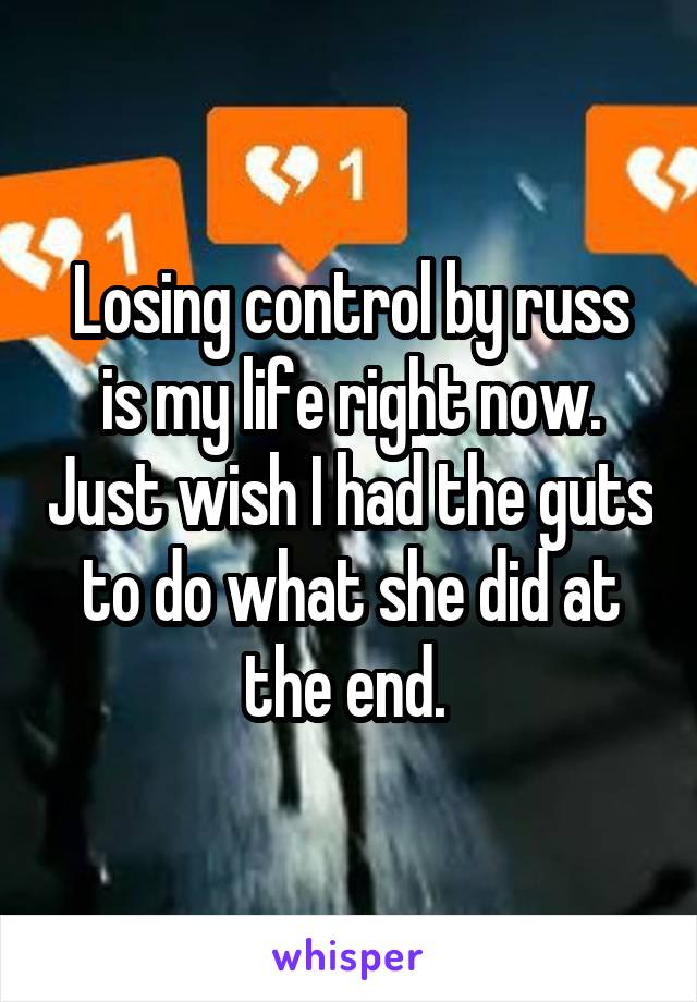 Losing control by russ is my life right now. Just wish I had the guts to do what she did at the end. 