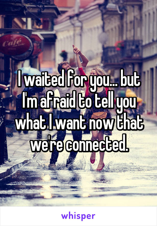I waited for you... but I'm afraid to tell you what I want now that we're connected.