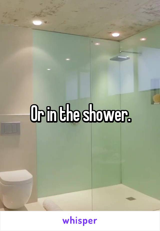 Or in the shower.