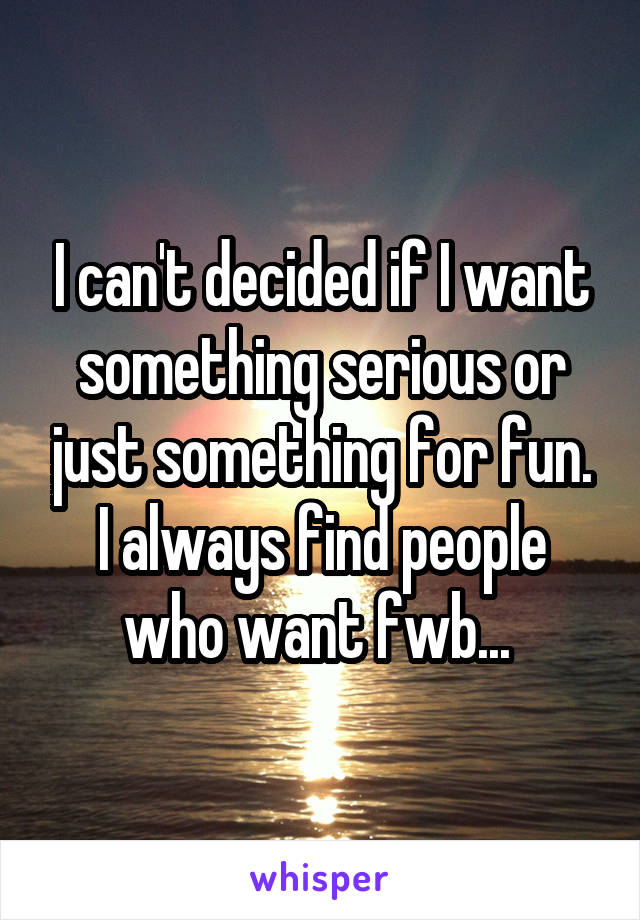 I can't decided if I want something serious or just something for fun. I always find people who want fwb... 