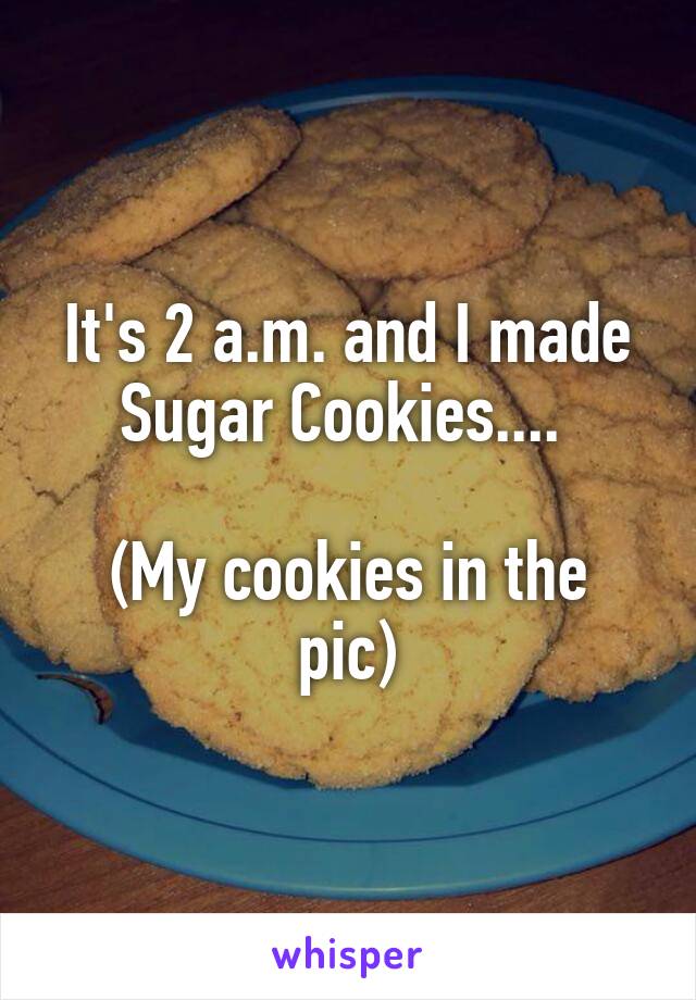 It's 2 a.m. and I made Sugar Cookies.... 

(My cookies in the pic)