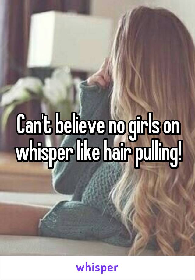 Can't believe no girls on whisper like hair pulling!