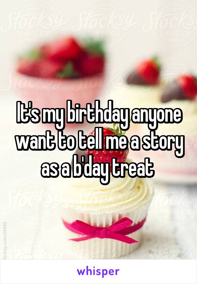 It's my birthday anyone want to tell me a story as a b'day treat 
