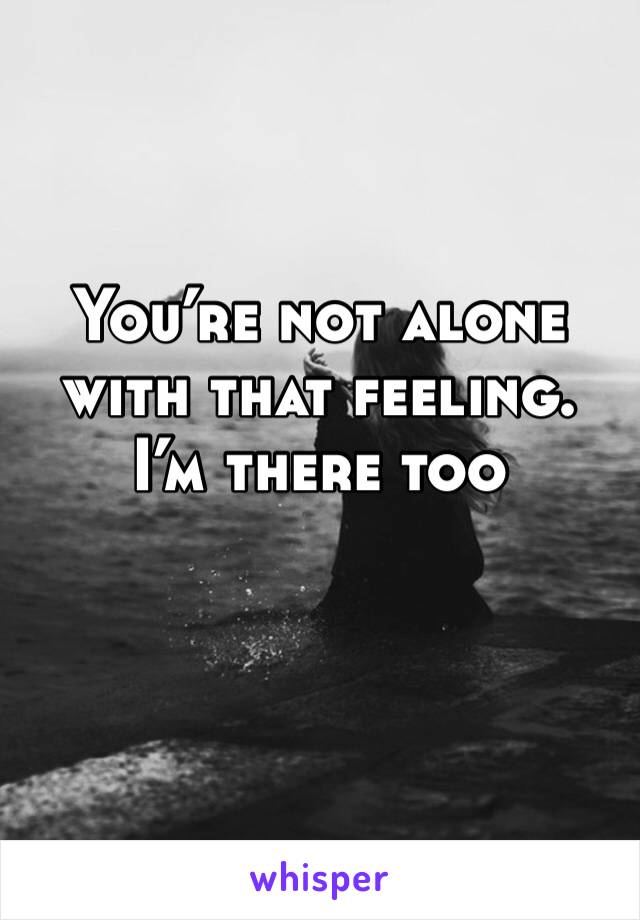 You’re not alone with that feeling. I’m there too