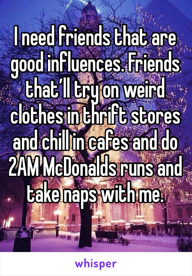 I need friends that are good influences. Friends that’ll try on weird clothes in thrift stores and chill in cafes and do 2AM McDonalds runs and take naps with me.
