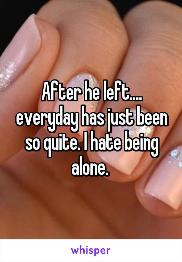 After he left.... everyday has just been so quite. I hate being alone. 
