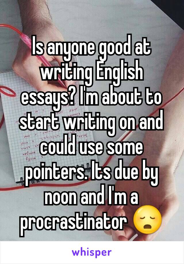 Is anyone good at writing English essays? I'm about to start writing on and could use some pointers. Its due by noon and I'm a procrastinator 😳