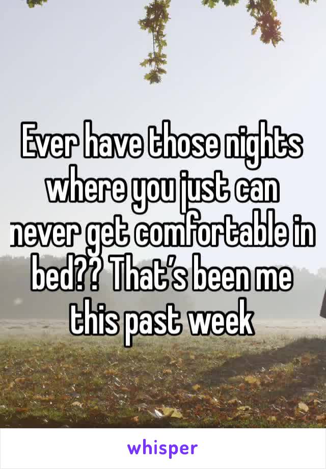 Ever have those nights where you just can never get comfortable in bed?? That’s been me this past week