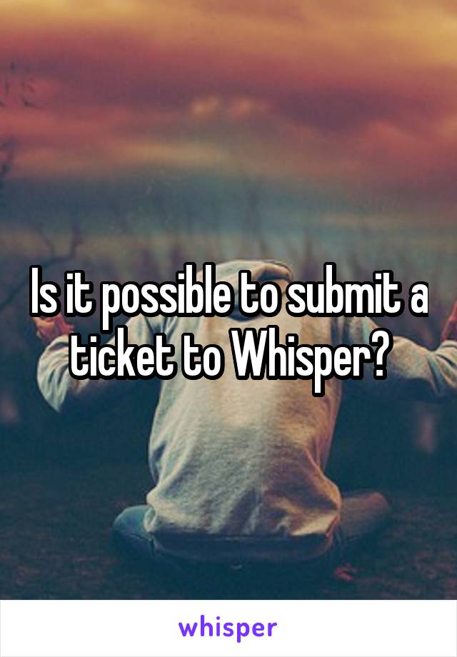 Is it possible to submit a ticket to Whisper?