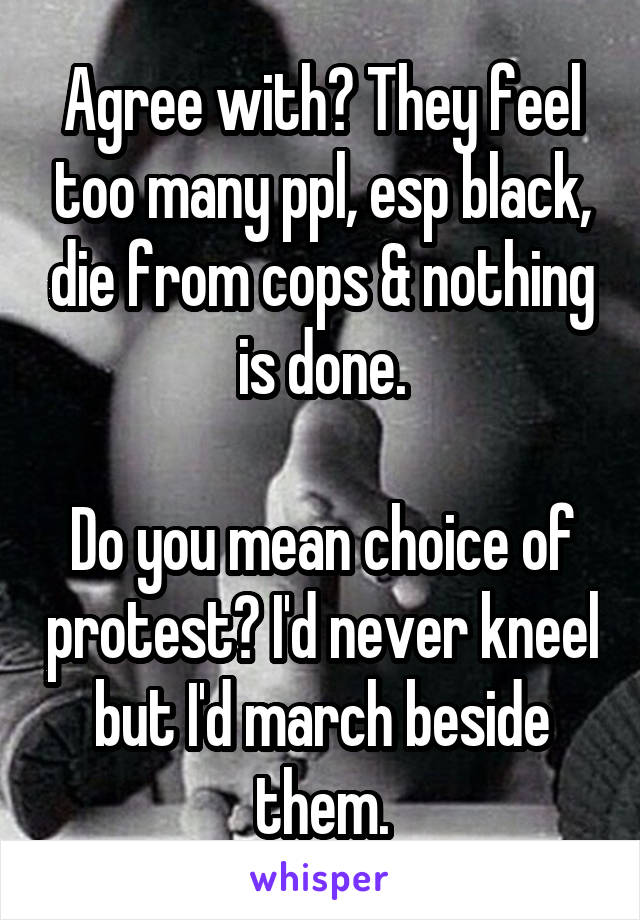 Agree with? They feel too many ppl, esp black, die from cops & nothing is done.

Do you mean choice of protest? I'd never kneel but I'd march beside them.