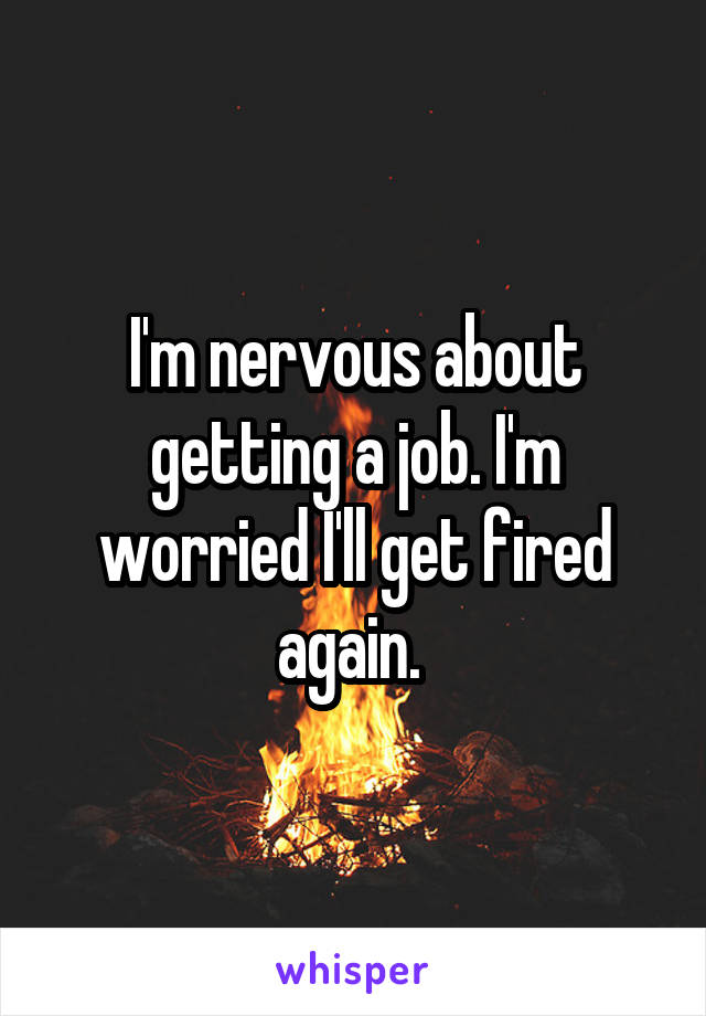 I'm nervous about getting a job. I'm worried I'll get fired again. 