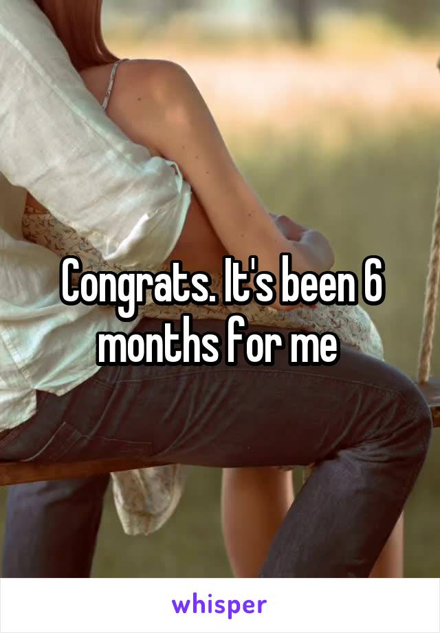 Congrats. It's been 6 months for me 