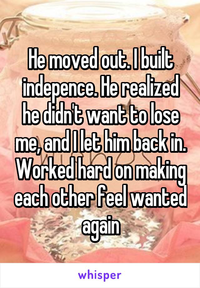 He moved out. I built indepence. He realized he didn't want to lose me, and I let him back in. Worked hard on making each other feel wanted again